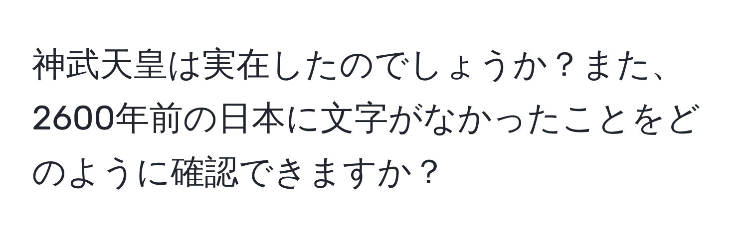 神武天皇は実在したのでしょうか？また、2600年前の日本に文字がなかったことをどのように確認できますか？