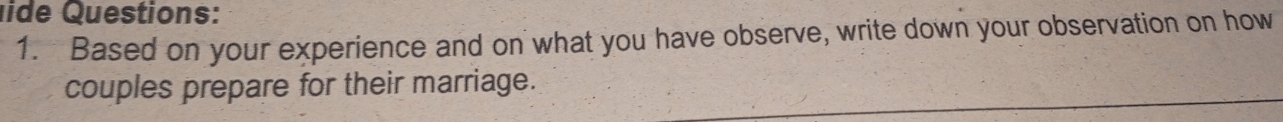 ide Questions: 
1. Based on your experience and on what you have observe, write down your observation on how 
couples prepare for their marriage.