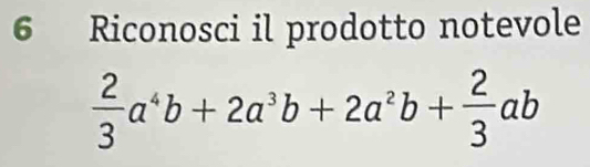 Riconosci il prodotto notevole
 2/3 a^4b+2a^3b+2a^2b+ 2/3 ab