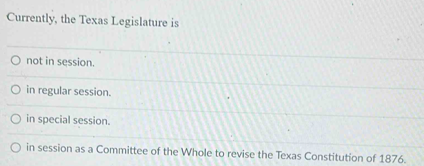 Currently, the Texas Legislature is
not in session.
in regular session.
in special session.
in session as a Committee of the Whole to revise the Texas Constitution of 1876.