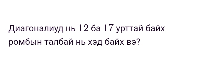 Диагоналиуд нь 12 6а 17 урттай байх 
Ρомбын Талбай нь хэд байх вэ?