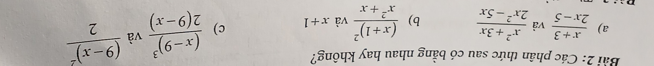 Các phân thức sau có bằng nhau hay không? 
a)  (x+3)/2x-5  và  (x^2+3x)/2x^2-5x 
b) frac (x+1)^2x^2+x và x+1
c) frac (x-9)^32(9-x) và frac (9-x)^22