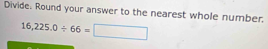 Divide. Round your answer to the nearest whole number.
16,225.0/ 66=□