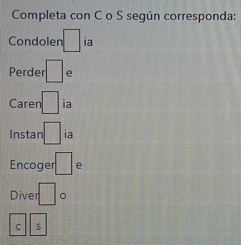 Completa con C o S según corresponda: 
Condolen □ ia 
Perder =□ e 
Caren □ ia 
Instan □ ia 
Encoger =□ e 
Diver □°
C S