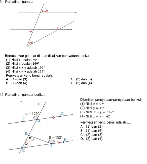 Berdasarkan gambar di atas disajikan pernyataan berikut:
(1) Nilai x adalah 30°
(2) Nilai y adalah 169°
(3) Nilai x+y adalah 199°
(4) Nilai x-y adalah 154°
Pernyataan yang benar adalah....
A. (1) dan (3) C. (2) dan (3)
B. (1) dan (4) D. (2) dan (4)
10. Perhatikan gambar berikut!
Diberikan pernyataan-pernyataan berikut:
(1) Nilai x=97°
(2) Nilai y=45°
(3) Nilai x+y=142°
(4) Nilai x-y=42°
Pernyataan yang benar adalah ....
A. (1) dan (3)
B. (1) dan (4)
C. (2) dan (3)
D. (2) dan (4)