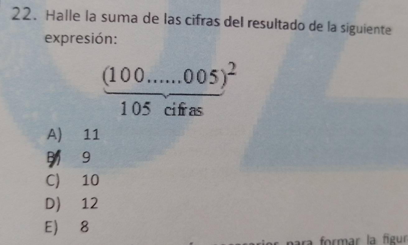 Halle la suma de las cifras del resultado de la siguiente
expresión:
 ((100.......05)/105cifras )^2
A) 11
9
C) 10
D) 12
E) 8
ara formar la figur