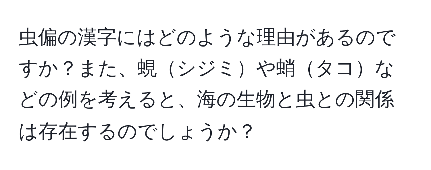 虫偏の漢字にはどのような理由があるのですか？また、蜆シジミや蛸タコなどの例を考えると、海の生物と虫との関係は存在するのでしょうか？