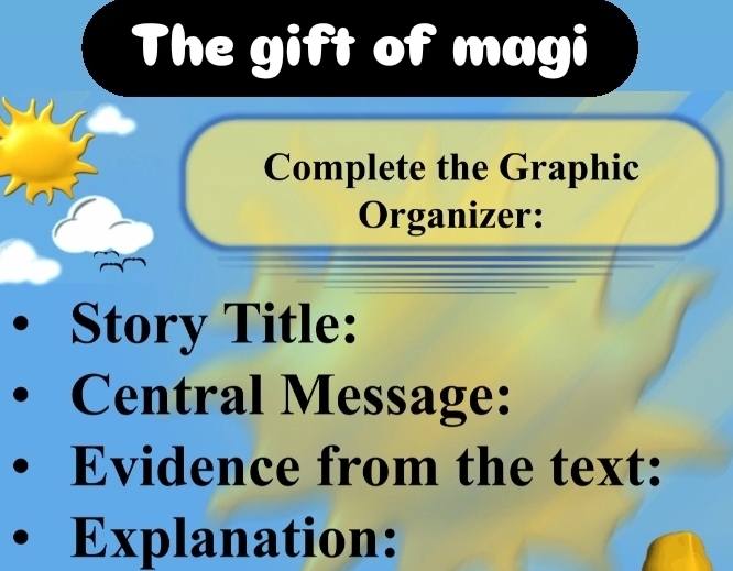 The gift of magi 
Complete the Graphic 
Organizer: 
Story Title: 
Central Message: 
Evidence from the text: 
Explanation: