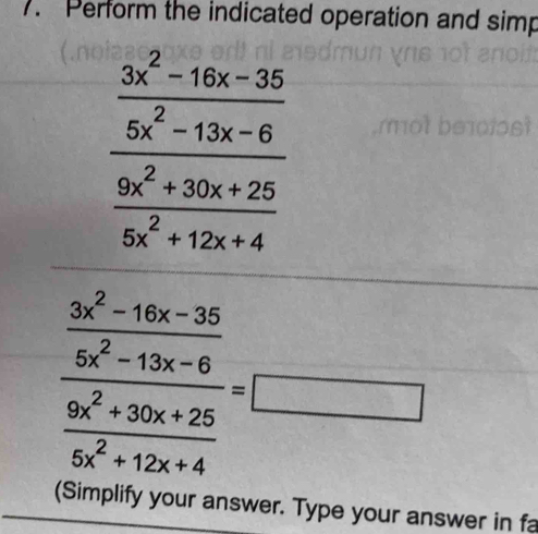 Perform the indicated operation and simp
frac  (3x^2-16x-35)/6x^2-13x-6  (9x^2+30x+25)/6x^2+12x+4 
mot b
frac  (3x^2-16x-35)/6x^2-13x-6  (9x^2+32x+25)/6x^2+12x+4 =□
(Sin plify your answer. Type your answer in fa