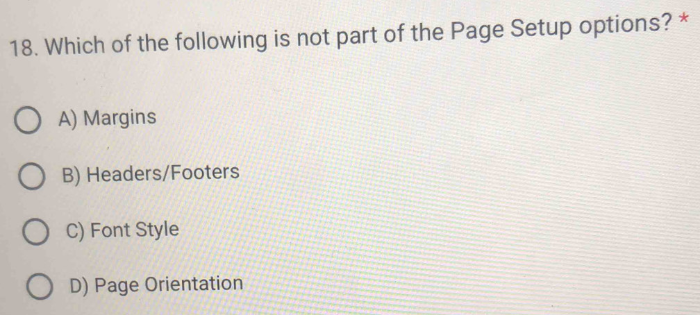 Which of the following is not part of the Page Setup options? *
A) Margins
B) Headers/Footers
C) Font Style
D) Page Orientation