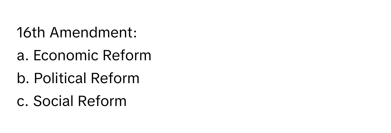 16th Amendment: 
a. Economic Reform
b. Political Reform
c. Social Reform