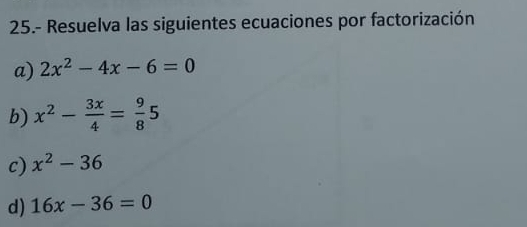 25.- Resuelva las siguientes ecuaciones por factorización 
a) 2x^2-4x-6=0
b) x^2- 3x/4 = 9/8 5
c) x^2-36
d) 16x-36=0