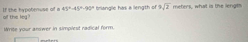 If the hypotenuse of a 45°-45°-90° triangle has a length of 9sqrt(2) meters, what is the length 
of the leg? 
Write your answer in simplest radical form.
meters