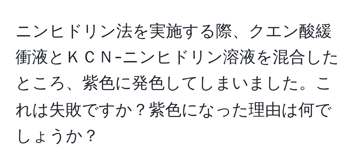 ニンヒドリン法を実施する際、クエン酸緩衝液とＫＣＮ-ニンヒドリン溶液を混合したところ、紫色に発色してしまいました。これは失敗ですか？紫色になった理由は何でしょうか？