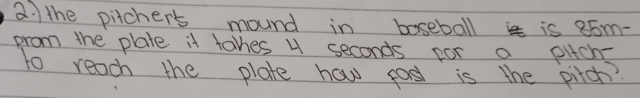 a the pitcher's mound in baseball is 85m - 
prom the plate it tahes 4 seconds por a pitch- 
to reach the plate how fosl is the pitch?