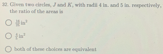 Given two circles, J and K, with radii 4 in. and 5 in. respectively,
the ratio of the areas is
 16/25 in^2
 4/5 in^2
both of these choices are equivalent