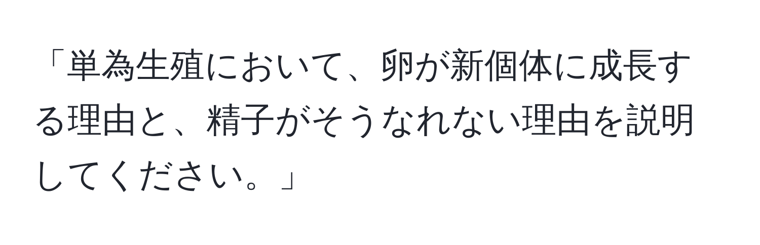 「単為生殖において、卵が新個体に成長する理由と、精子がそうなれない理由を説明してください。」