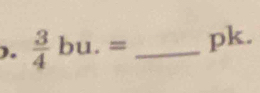 ).  3/4 bu.= _ pk.