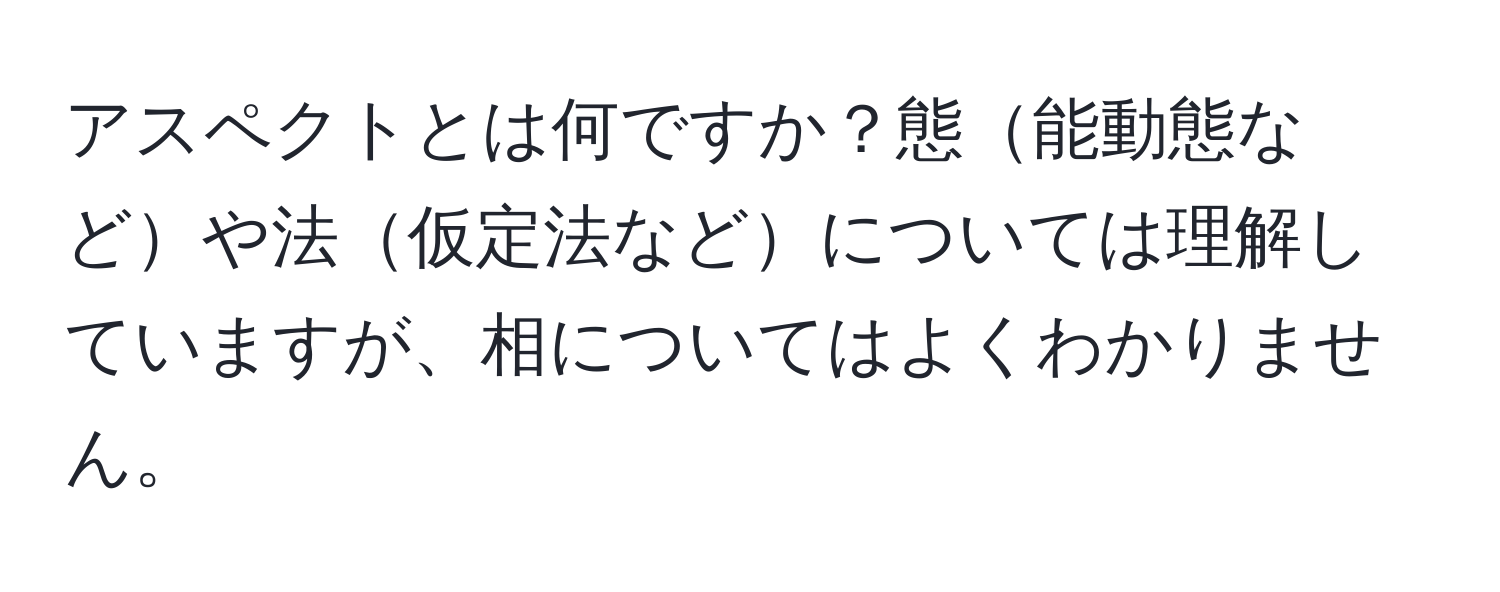 アスペクトとは何ですか？態能動態などや法仮定法などについては理解していますが、相についてはよくわかりません。