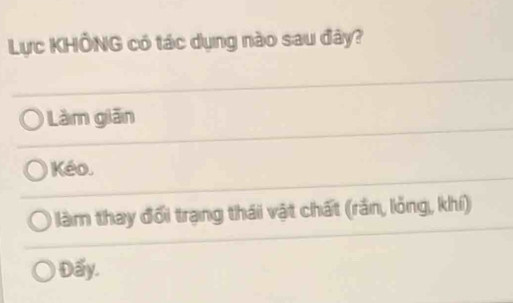 Lực KHÔNG có tác dụng nào sau đây?
Làm giān
Kéo.
làm thay đổi trạng thái vật chất (rần, lỏng, khí)
Đấy.