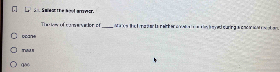 Select the best answer.
The law of conservation of _states that matter is neither created nor destroyed during a chemical reaction.
ozone
mass
gas