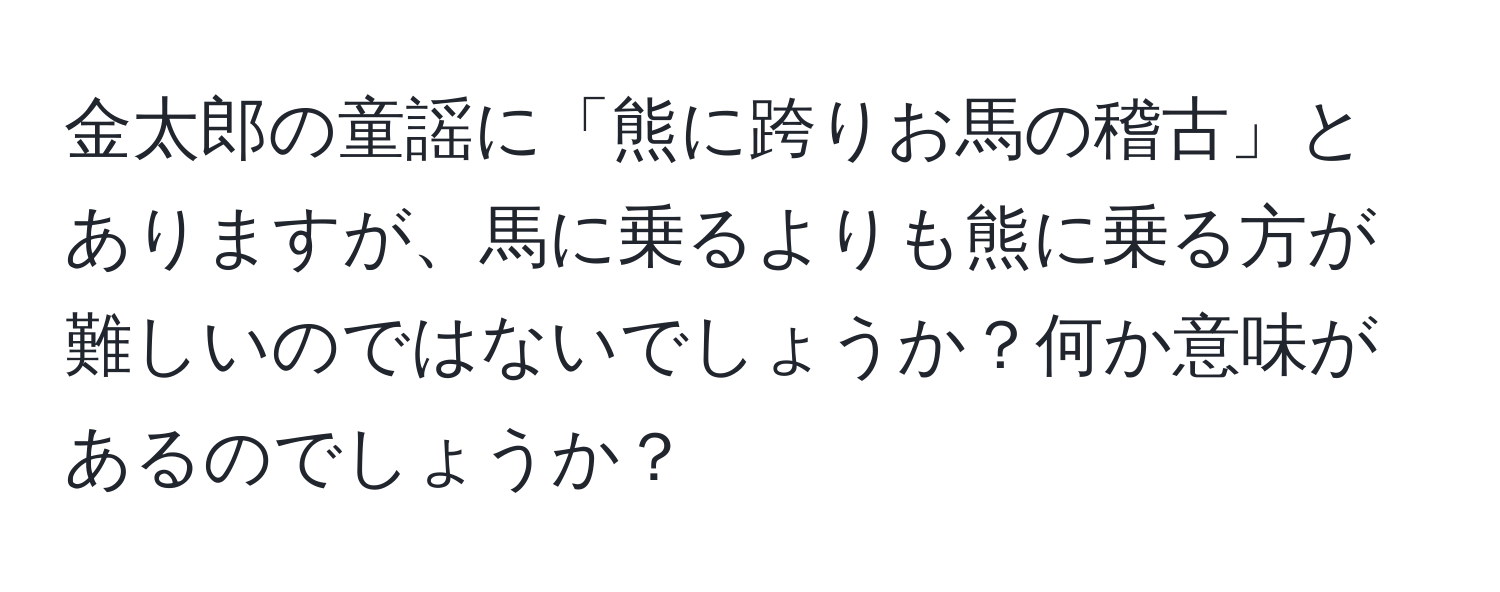 金太郎の童謡に「熊に跨りお馬の稽古」とありますが、馬に乗るよりも熊に乗る方が難しいのではないでしょうか？何か意味があるのでしょうか？