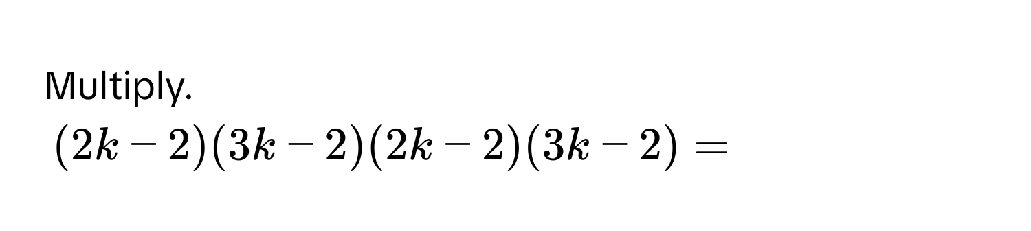 Multiply.
(2k-2)(3k-2)(2k-2)(3k-2) =