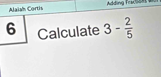 Alaiah Cortis Ading ractio wt 
6 Calculate 3- 2/5 