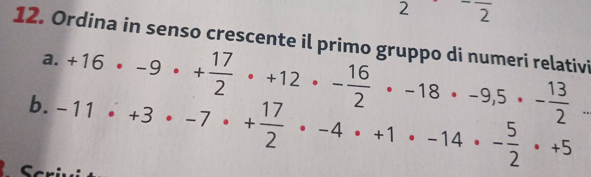 2^-overline 2 
12. Ordina in senso crescente il primo gruppo di numeri relativi 
a. +16· -9· + 17/2 · +12· - 16/2 · -18· -9,5· - 13/2 
b. -11· +3· -7· + 17/2 · -4· +1· -14· - 5/2 · +5