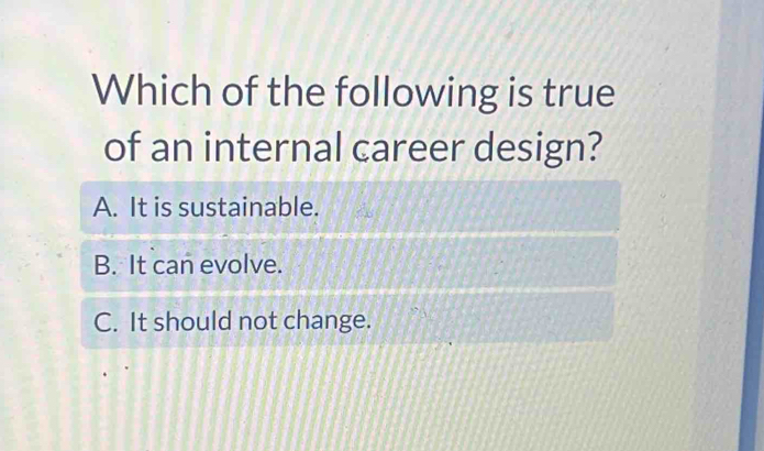 Which of the following is true
of an internal career design?
A. It is sustainable.
B. It can evolve.
C. It should not change.