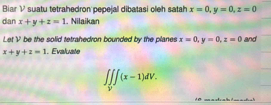 Biar V suatu tetrahedron pepejal dibatasi oleh satah x=0, y=0, z=0
dan x+y+z=1. Nilaikan 
Let V be the solid tetrahedron bounded by the planes x=0, y=0, z=0 and
x+y+z=1. Evaluate
∈t ∈tlimits _V∈t (x-1)dV.