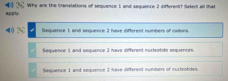 Why are the translations of sequence 1 and sequence 2 different? Select all that
apply.
Sequence 1 and sequence 2 have different numbers of codons.
Sequence 1 and sequence 2 have different nucleotide sequences.
Sequence 1 and sequence 2 have different numbers of nucleotides.