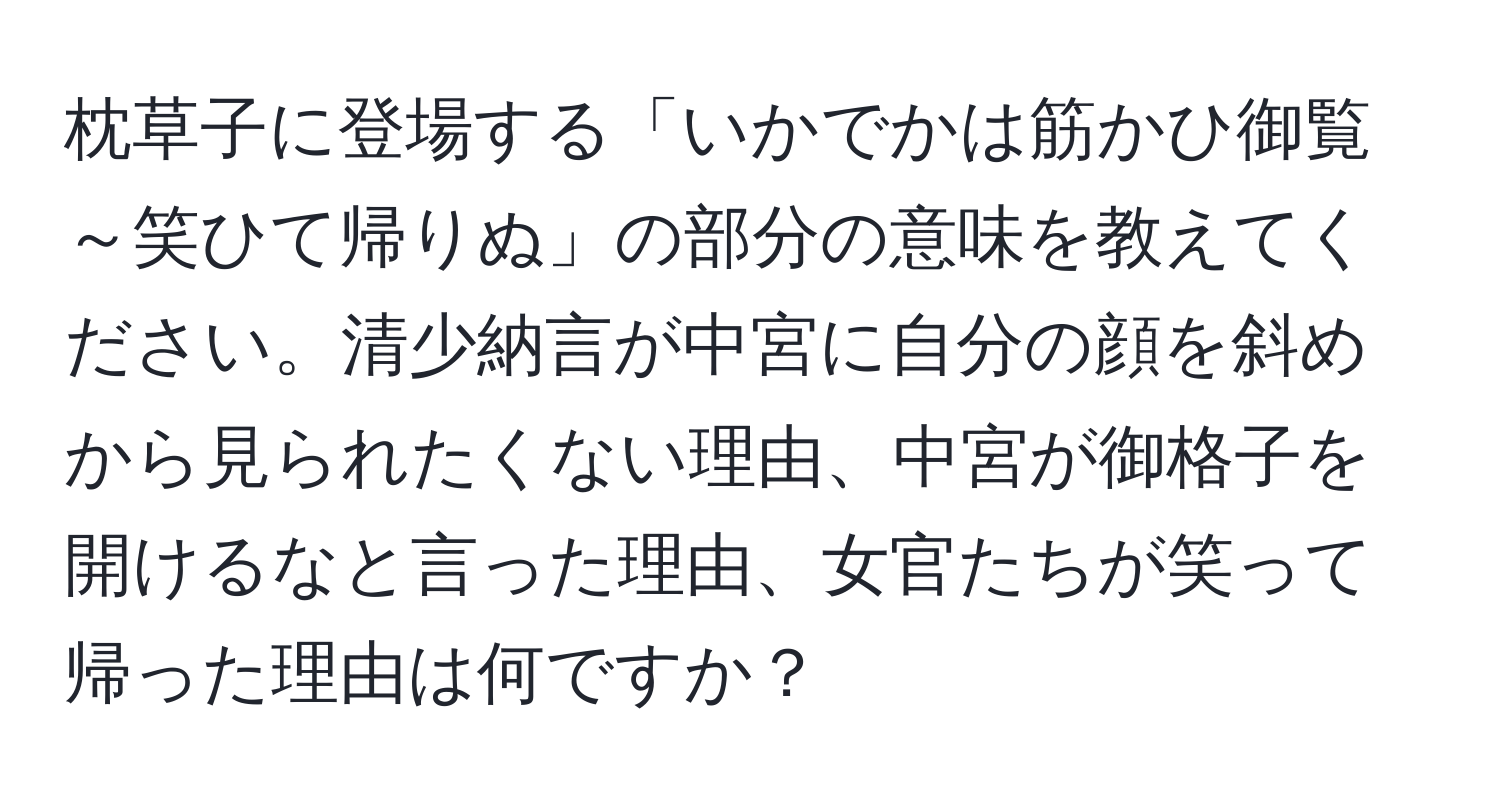 枕草子に登場する「いかでかは筋かひ御覧～笑ひて帰りぬ」の部分の意味を教えてください。清少納言が中宮に自分の顔を斜めから見られたくない理由、中宮が御格子を開けるなと言った理由、女官たちが笑って帰った理由は何ですか？