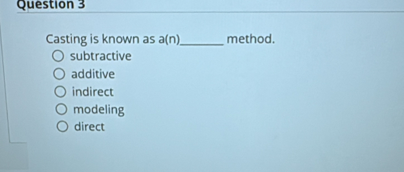 Casting is known as a(n) _ method.
subtractive
additive
indirect
modeling
direct