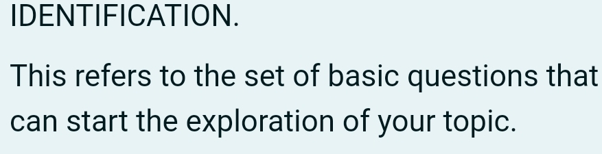 IDENTIFICATION. 
This refers to the set of basic questions that 
can start the exploration of your topic.