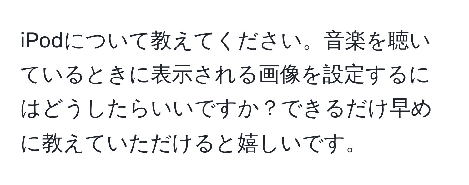 iPodについて教えてください。音楽を聴いているときに表示される画像を設定するにはどうしたらいいですか？できるだけ早めに教えていただけると嬉しいです。