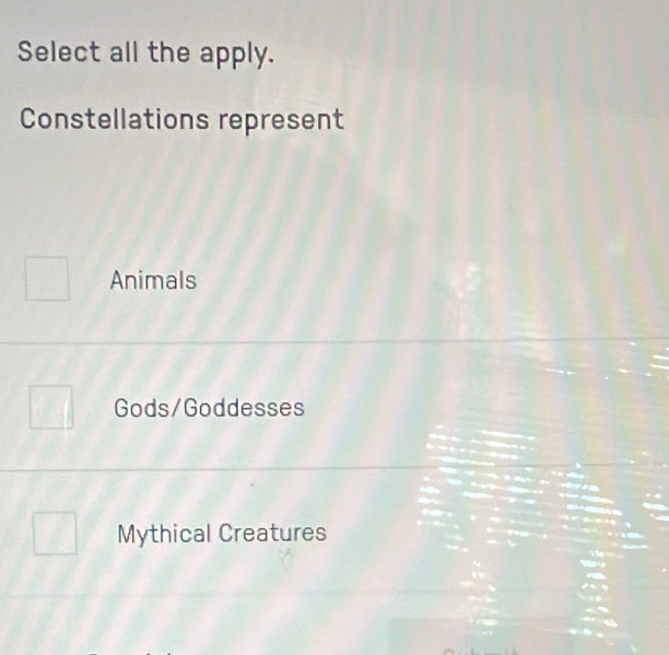 Select all the apply.
Constellations represent
Animals
Gods/Goddesses
Mythical Creatures