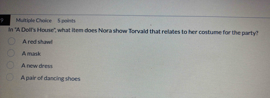 In "A Doll's House", what item does Nora show Torvald that relates to her costume for the party?
A red shawl
A mask
A new dress
A pair of dancing shoes