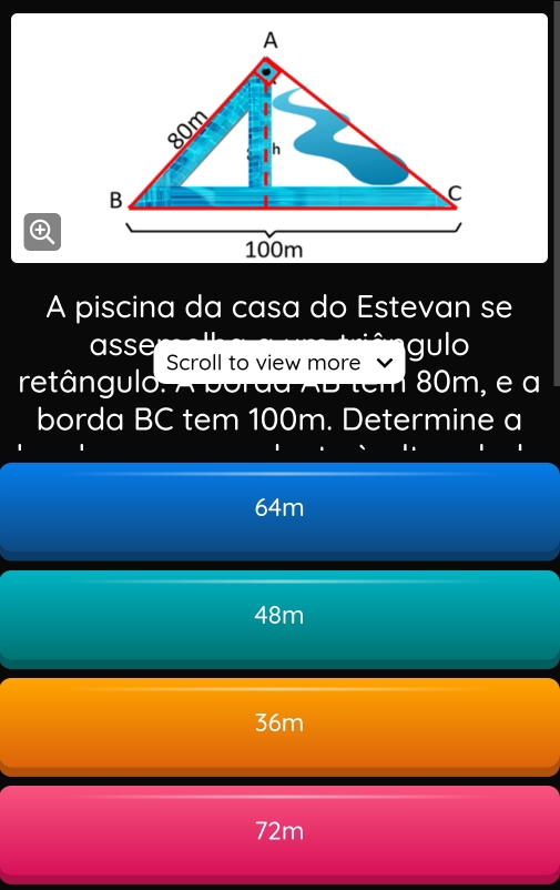 A piscina da casa do Estevan se
asse gulo
retângulo Scroll to view more
aur 80m, e a
borda BC tem 100m. Determine a
64m
48m
36m
72m