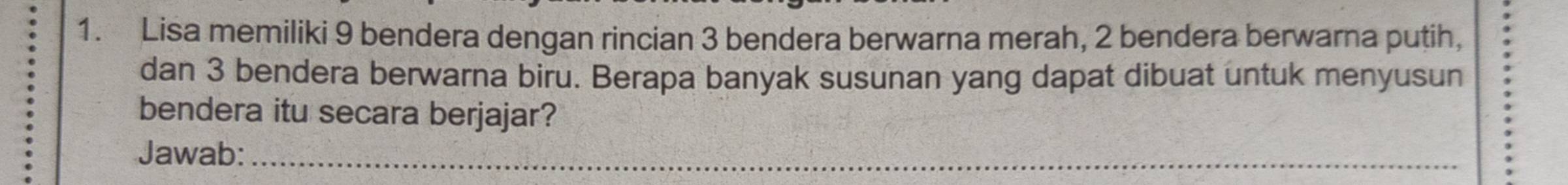 Lisa memiliki 9 bendera dengan rincian 3 bendera berwarna merah, 2 bendera berwarna putih, 
dan 3 bendera berwarna biru. Berapa banyak susunan yang dapat dibuat untuk menyusun 
bendera itu secara berjajar? 
Jawab:_