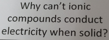 Why can’t ionic 
compounds conduct 
electricity when solid?