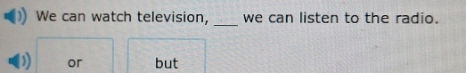 We can watch television, we can listen to the radio. 
_ 
or but