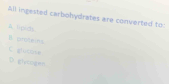 All ingested carbohydrates are converted to:
A. lipids.
B. proteins
C glucose
D. glycogen