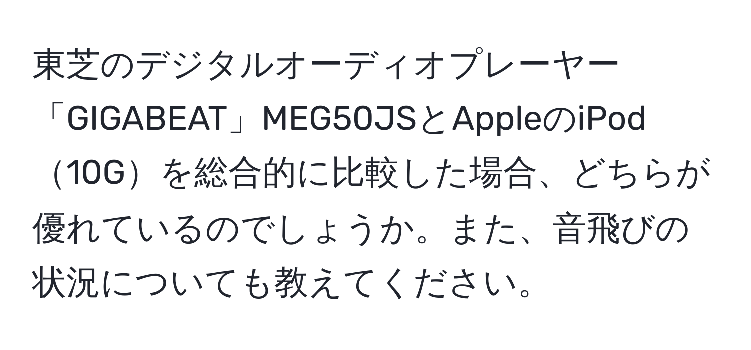 東芝のデジタルオーディオプレーヤー「GIGABEAT」MEG50JSとAppleのiPod10Gを総合的に比較した場合、どちらが優れているのでしょうか。また、音飛びの状況についても教えてください。