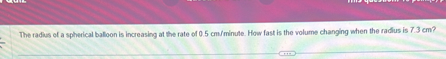 The radius of a spherical balloon is increasing at the rate of 0.5 cm/minute. How fast is the volume changing when the radius is 7.3 cm?
