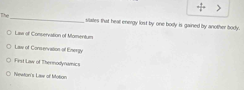 The_ states that heat energy lost by one body is gained by another body.
Law of Conservation of Momentum
Law of Conservation of Energy
First Law of Thermodynamics
Newton's Law of Motion