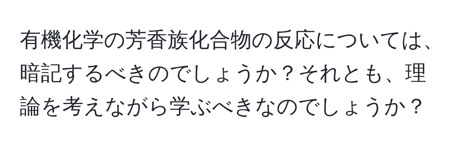 有機化学の芳香族化合物の反応については、暗記するべきのでしょうか？それとも、理論を考えながら学ぶべきなのでしょうか？