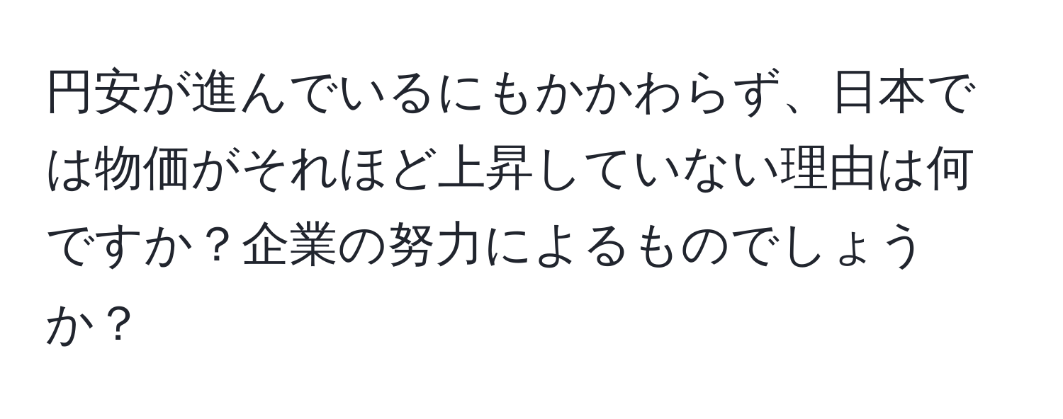 円安が進んでいるにもかかわらず、日本では物価がそれほど上昇していない理由は何ですか？企業の努力によるものでしょうか？