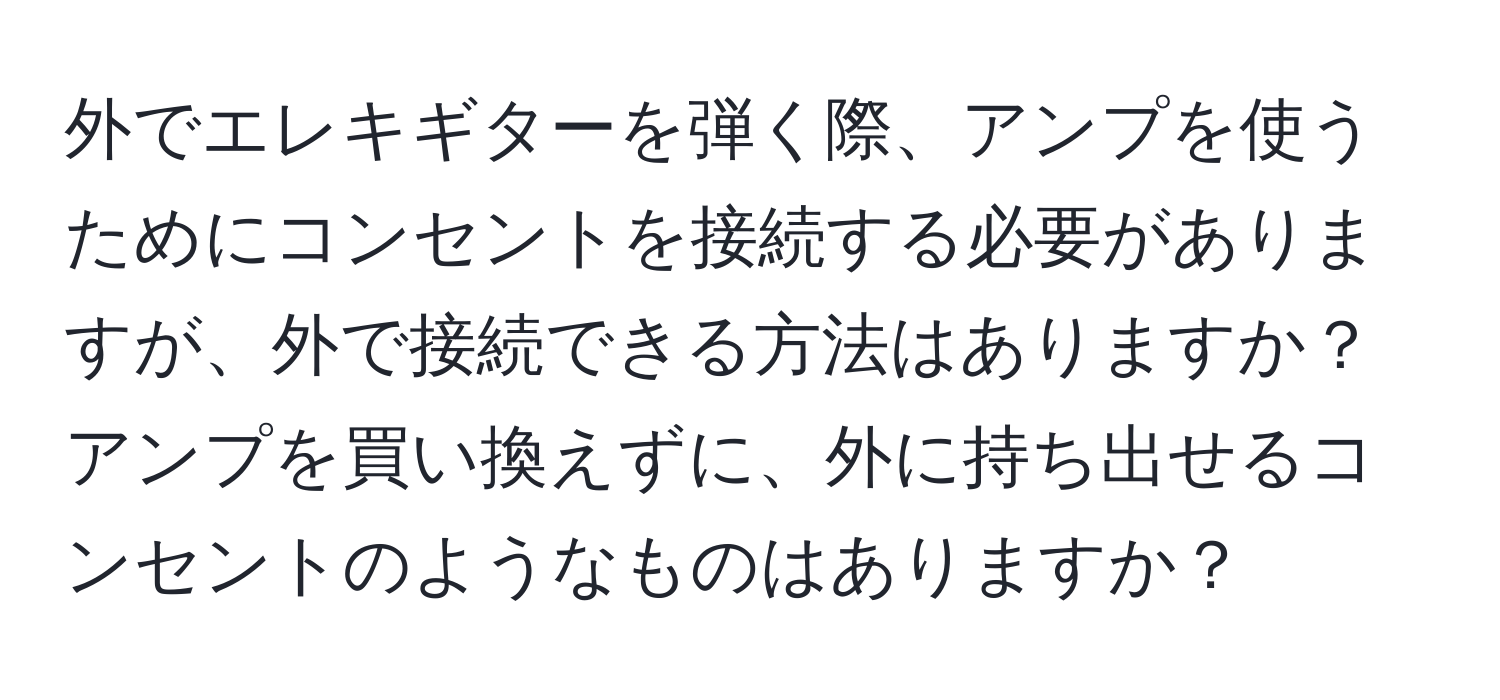 外でエレキギターを弾く際、アンプを使うためにコンセントを接続する必要がありますが、外で接続できる方法はありますか？アンプを買い換えずに、外に持ち出せるコンセントのようなものはありますか？