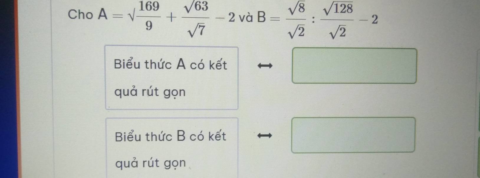 Cho A=sqrt(frac 169)9+ sqrt(63)/sqrt(7) -2 B= sqrt(8)/sqrt(2) : sqrt(128)/sqrt(2) -2 và 
... 
Biểu thức A có kết 
quả rút gọn 
Biểu thức B có kết 
quả rút gọn